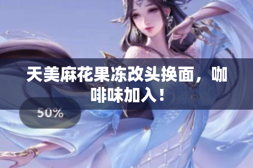 天美麻花果冻改头换面，咖啡味加入！