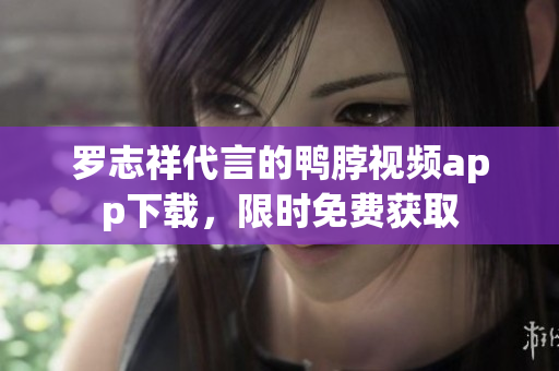 罗志祥代言的鸭脖视频app下载，限时免费获取