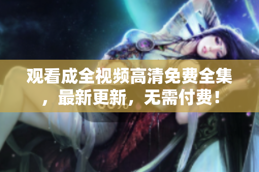观看成全视频高清免费全集，最新更新，无需付费！
