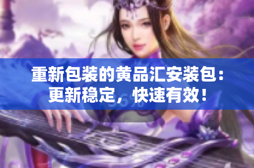 重新包装的黄品汇安装包：更新稳定，快速有效！