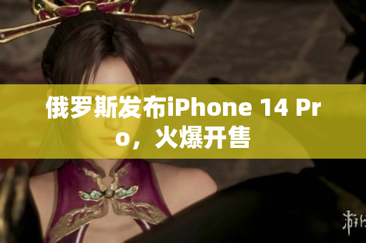 俄罗斯发布iPhone 14 Pro，火爆开售
