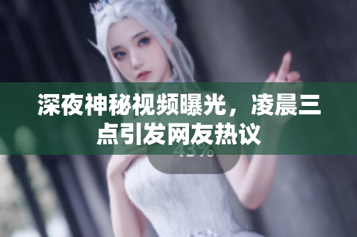 深夜神秘视频曝光，凌晨三点引发网友热议