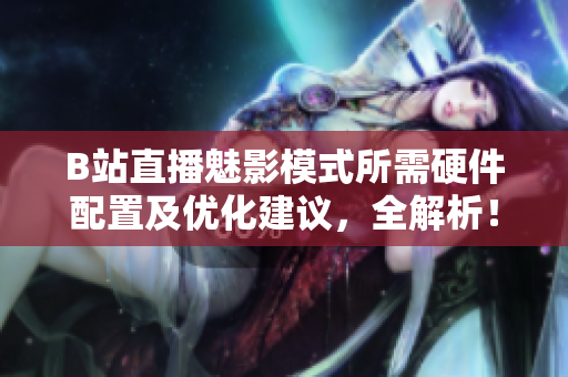 B站直播魅影模式所需硬件配置及优化建议，全解析！