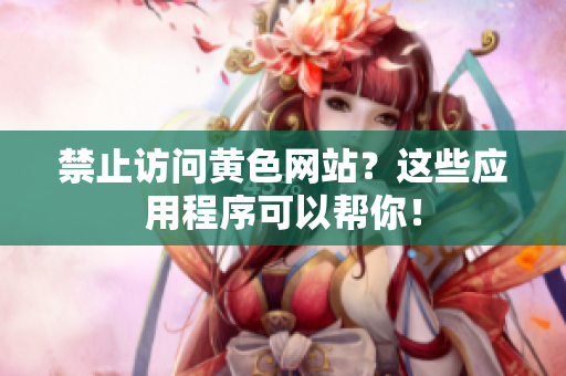 禁止访问黄色网站？这些应用程序可以帮你！