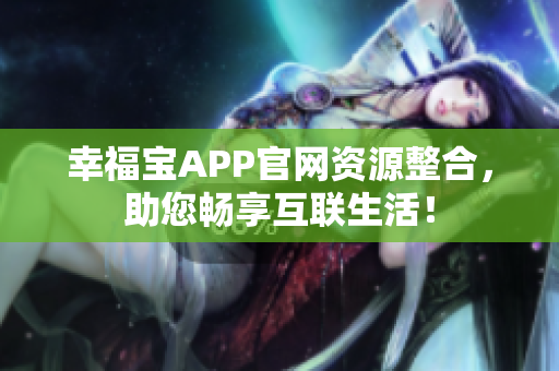 幸福宝APP官网资源整合，助您畅享互联生活！