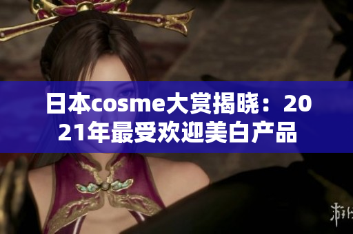 日本cosme大赏揭晓：2021年最受欢迎美白产品
