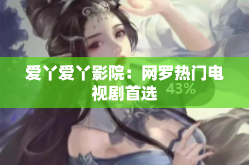 爱丫爱丫影院：网罗热门电视剧首选