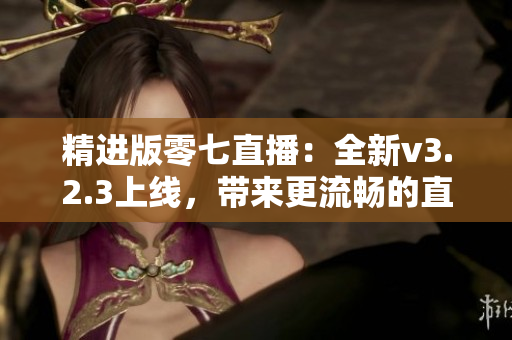 精进版零七直播：全新v3.2.3上线，带来更流畅的直播体验