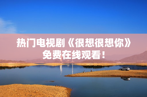 热门电视剧《很想很想你》免费在线观看！