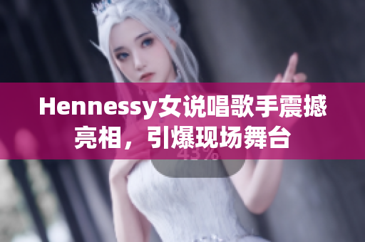 Hennessy女说唱歌手震撼亮相，引爆现场舞台