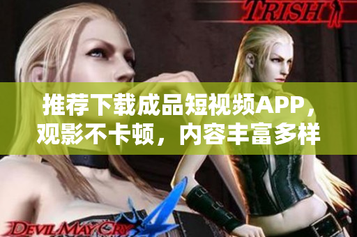 推荐下载成品短视频APP，观影不卡顿，内容丰富多样！