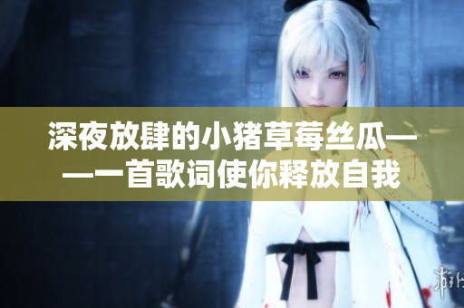 深夜放肆的小猪草莓丝瓜——一首歌词使你释放自我