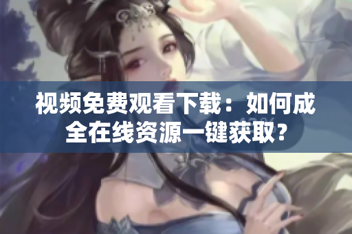 视频免费观看下载：如何成全在线资源一键获取？