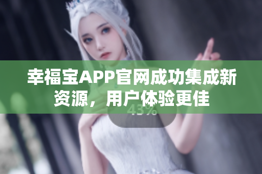 幸福宝APP官网成功集成新资源，用户体验更佳