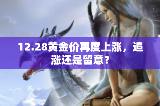 12.28黄金价再度上涨，追涨还是留意？