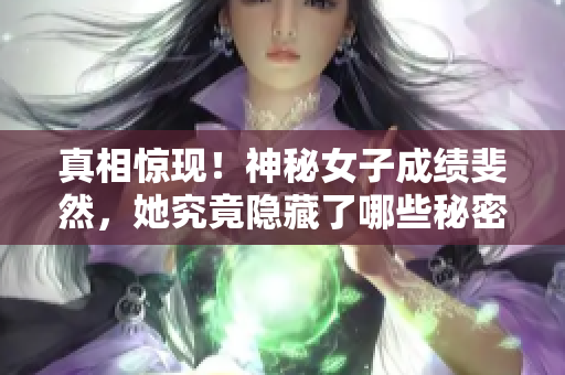 真相惊现！神秘女子成绩斐然，她究竟隐藏了哪些秘密？