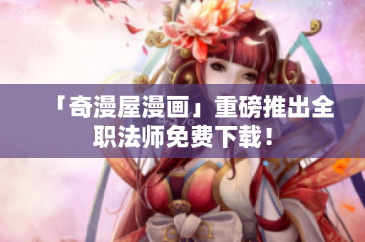 「奇漫屋漫画」重磅推出全职法师免费下载！