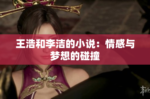王浩和李洁的小说：情感与梦想的碰撞