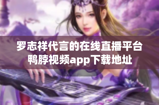 罗志祥代言的在线直播平台鸭脖视频app下载地址