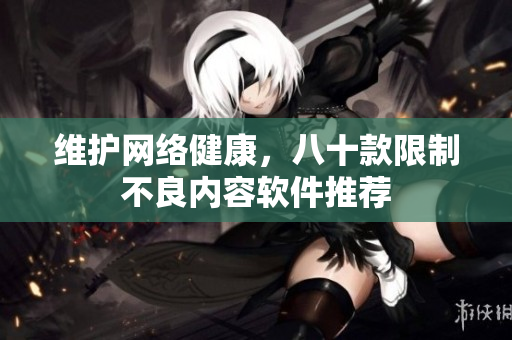 维护网络健康，八十款限制不良内容软件推荐