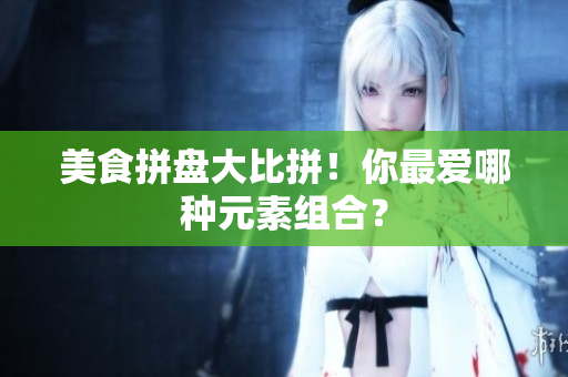 美食拼盘大比拼！你最爱哪种元素组合？