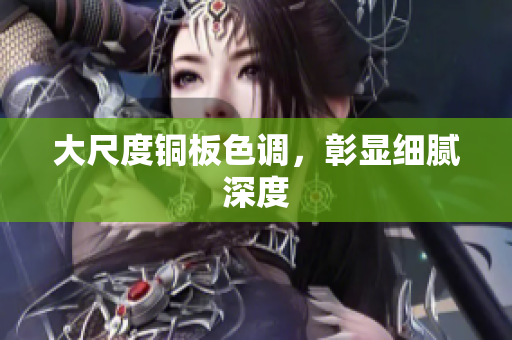 大尺度铜板色调，彰显细腻深度