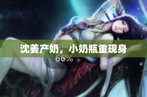 沈姜产奶，小奶瓶重现身
