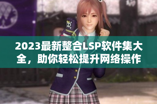 2023最新整合LSP软件集大全，助你轻松提升网络操作能力
