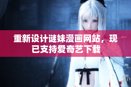 重新设计谜妹漫画网站，现已支持爱奇艺下载