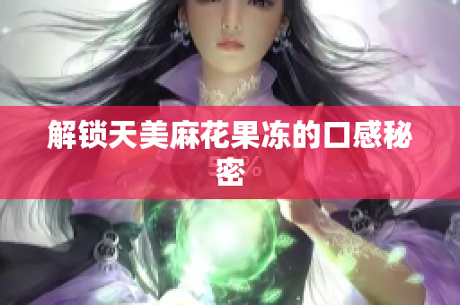 解锁天美麻花果冻的口感秘密