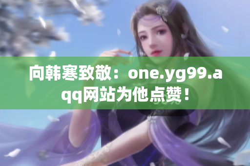 向韩寒致敬：one.yg99.aqq网站为他点赞！