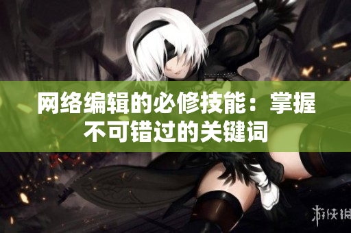 网络编辑的必修技能：掌握不可错过的关键词