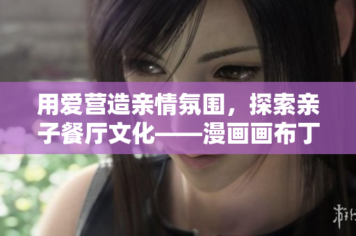 用爱营造亲情氛围，探索亲子餐厅文化——漫画画布丁83话