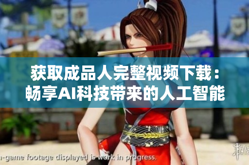 获取成品人完整视频下载：畅享AI科技带来的人工智能时代！