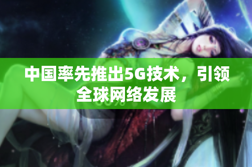 中国率先推出5G技术，引领全球网络发展