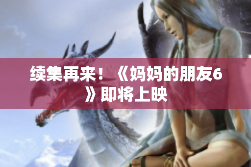 续集再来！《妈妈的朋友6》即将上映