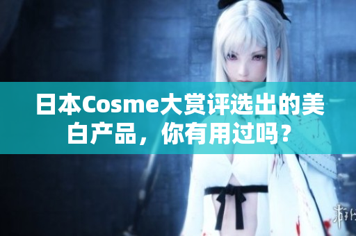 日本Cosme大赏评选出的美白产品，你有用过吗？