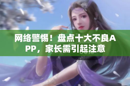 网络警惕！盘点十大不良APP，家长需引起注意