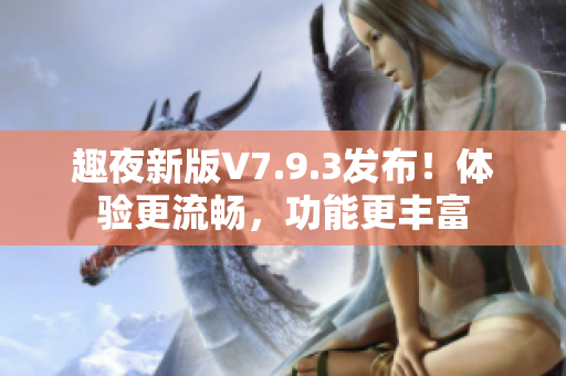 趣夜新版V7.9.3发布！体验更流畅，功能更丰富