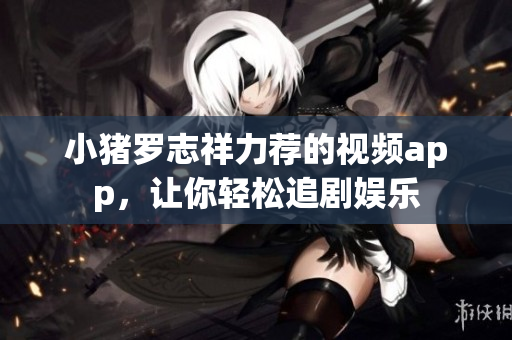 小猪罗志祥力荐的视频app，让你轻松追剧娱乐