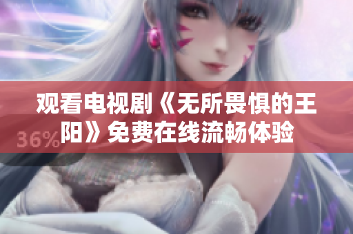 观看电视剧《无所畏惧的王阳》免费在线流畅体验