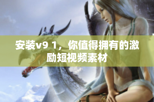 安装v9 1，你值得拥有的激励短视频素材