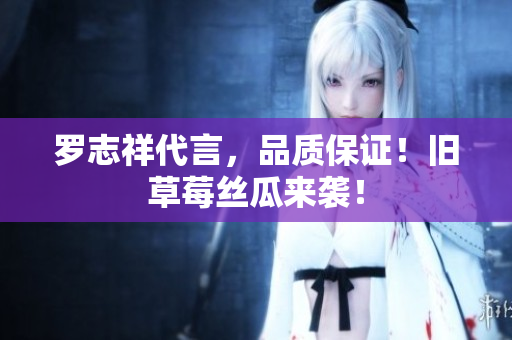 罗志祥代言，品质保证！旧草莓丝瓜来袭！