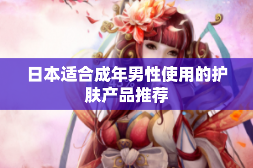 日本适合成年男性使用的护肤产品推荐