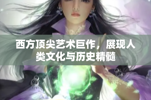 西方顶尖艺术巨作，展现人类文化与历史精髓