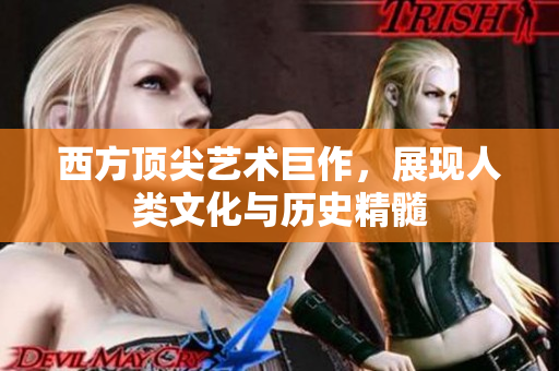 西方顶尖艺术巨作，展现人类文化与历史精髓
