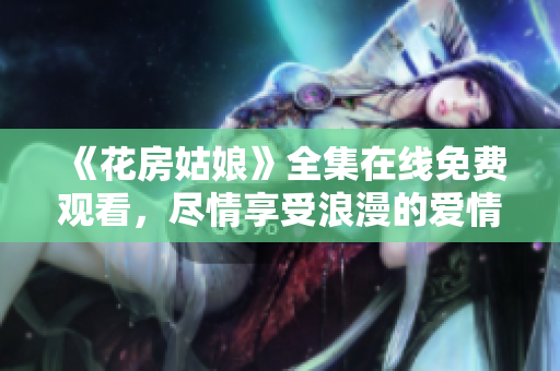 《花房姑娘》全集在线免费观看，尽情享受浪漫的爱情甜蜜