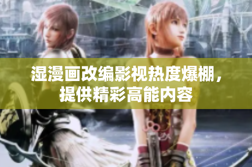 湿漫画改编影视热度爆棚，提供精彩高能内容