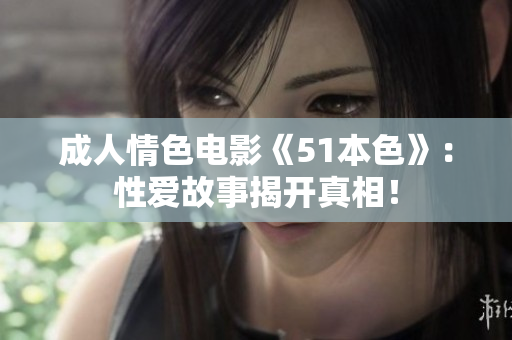 成人情色电影《51本色》：性爱故事揭开真相！