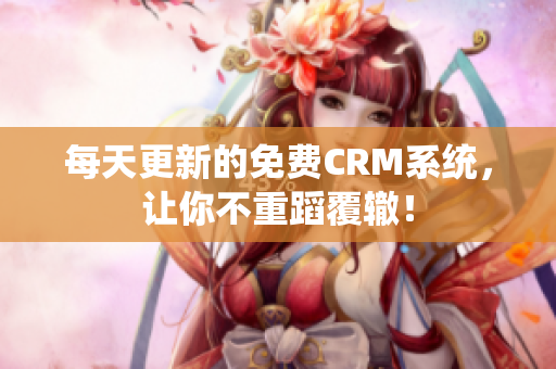 每天更新的免费CRM系统，让你不重蹈覆辙！